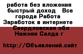 работа без вложения, быстрый доход - Все города Работа » Заработок в интернете   . Свердловская обл.,Нижняя Салда г.